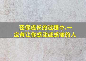 在你成长的过程中,一定有让你感动或感谢的人