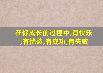 在你成长的过程中,有快乐,有忧愁,有成功,有失败