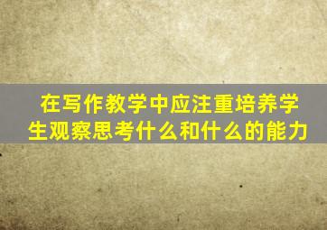 在写作教学中应注重培养学生观察思考什么和什么的能力