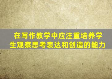 在写作教学中应注重培养学生观察思考表达和创造的能力