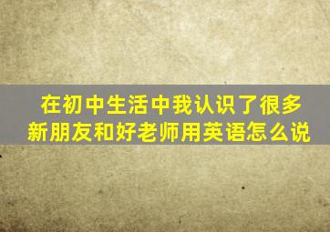 在初中生活中我认识了很多新朋友和好老师用英语怎么说