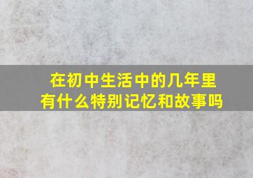 在初中生活中的几年里有什么特别记忆和故事吗