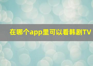 在哪个app里可以看韩剧TV