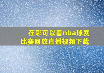 在哪可以看nba球赛比赛回放直播视频下载