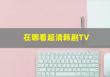 在哪看超清韩剧TV