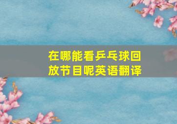 在哪能看乒乓球回放节目呢英语翻译