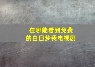 在哪能看到免费的白日梦我电视剧