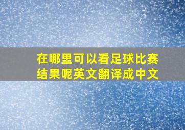 在哪里可以看足球比赛结果呢英文翻译成中文