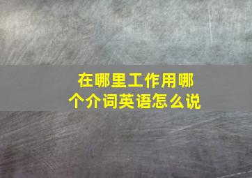 在哪里工作用哪个介词英语怎么说