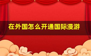 在外国怎么开通国际漫游