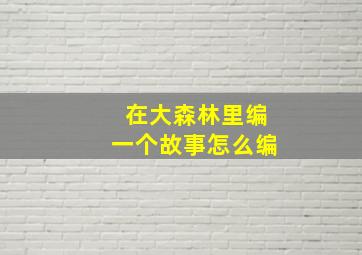 在大森林里编一个故事怎么编