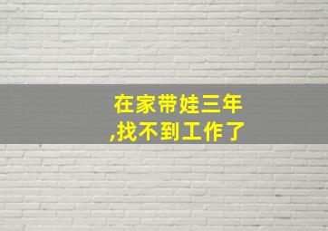 在家带娃三年,找不到工作了