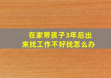 在家带孩子3年后出来找工作不好找怎么办