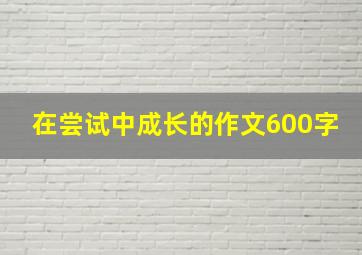 在尝试中成长的作文600字