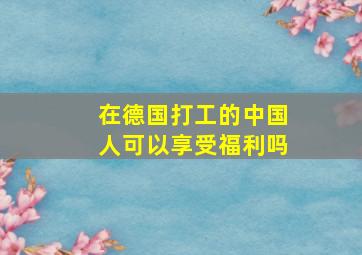 在德国打工的中国人可以享受福利吗