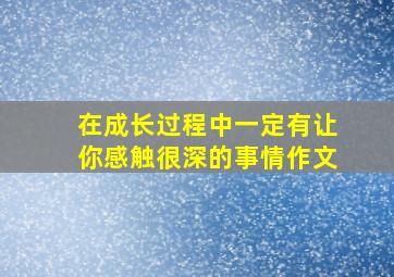 在成长过程中一定有让你感触很深的事情作文