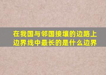 在我国与邻国接壤的边路上边界线中最长的是什么边界