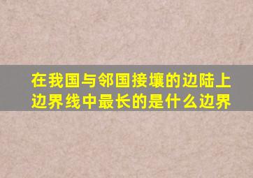 在我国与邻国接壤的边陆上边界线中最长的是什么边界