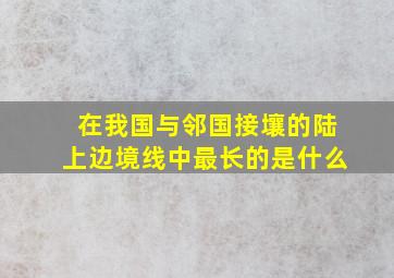 在我国与邻国接壤的陆上边境线中最长的是什么