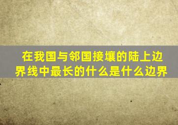 在我国与邻国接壤的陆上边界线中最长的什么是什么边界