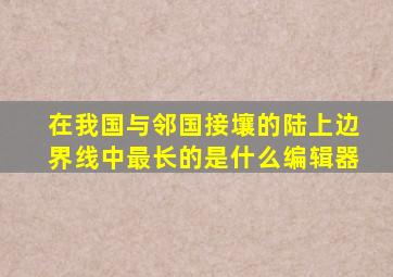 在我国与邻国接壤的陆上边界线中最长的是什么编辑器