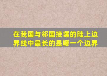 在我国与邻国接壤的陆上边界线中最长的是哪一个边界