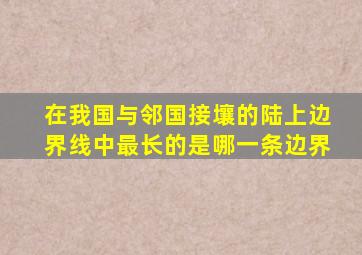 在我国与邻国接壤的陆上边界线中最长的是哪一条边界