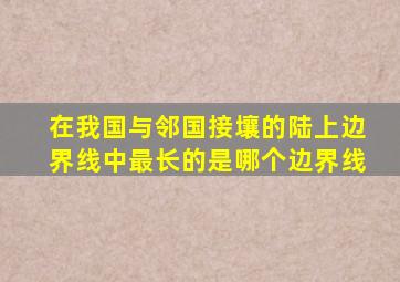 在我国与邻国接壤的陆上边界线中最长的是哪个边界线