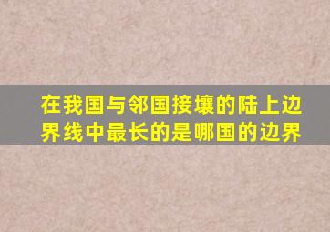 在我国与邻国接壤的陆上边界线中最长的是哪国的边界