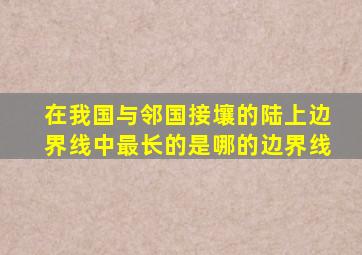 在我国与邻国接壤的陆上边界线中最长的是哪的边界线