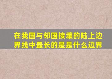 在我国与邻国接壤的陆上边界线中最长的是是什么边界