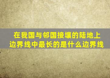 在我国与邻国接壤的陆地上边界线中最长的是什么边界线