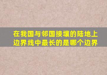 在我国与邻国接壤的陆地上边界线中最长的是哪个边界