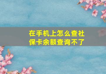 在手机上怎么查社保卡余额查询不了