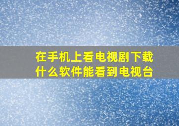 在手机上看电视剧下载什么软件能看到电视台