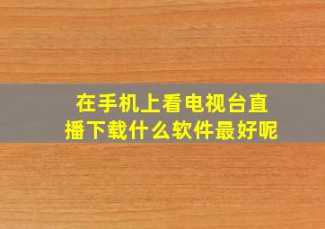 在手机上看电视台直播下载什么软件最好呢