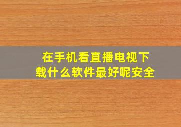 在手机看直播电视下载什么软件最好呢安全