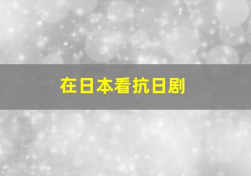 在日本看抗日剧