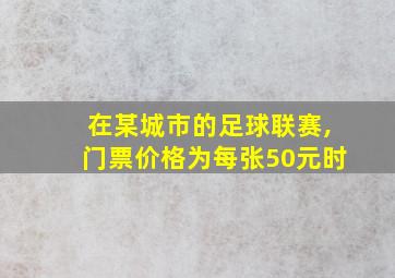 在某城市的足球联赛,门票价格为每张50元时