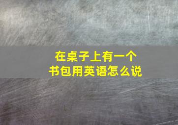 在桌子上有一个书包用英语怎么说