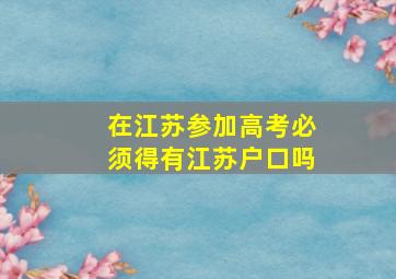 在江苏参加高考必须得有江苏户口吗