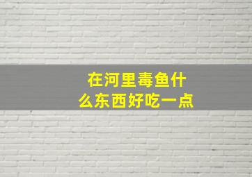 在河里毒鱼什么东西好吃一点