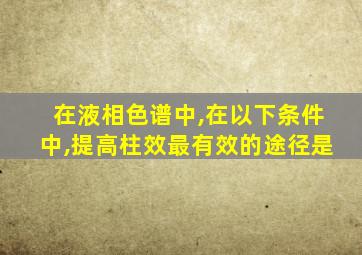 在液相色谱中,在以下条件中,提高柱效最有效的途径是