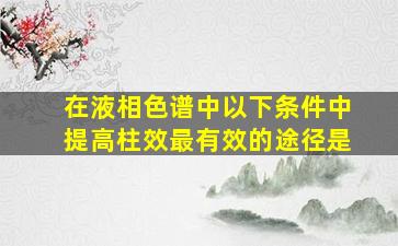 在液相色谱中以下条件中提高柱效最有效的途径是