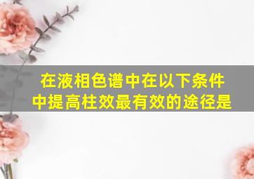 在液相色谱中在以下条件中提高柱效最有效的途径是