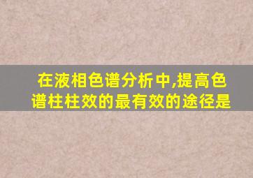 在液相色谱分析中,提高色谱柱柱效的最有效的途径是