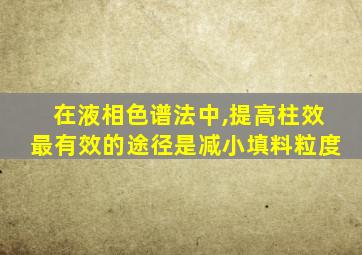 在液相色谱法中,提高柱效最有效的途径是减小填料粒度