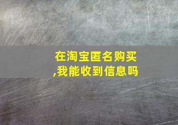 在淘宝匿名购买,我能收到信息吗