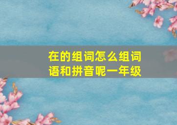 在的组词怎么组词语和拼音呢一年级