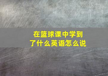 在篮球课中学到了什么英语怎么说